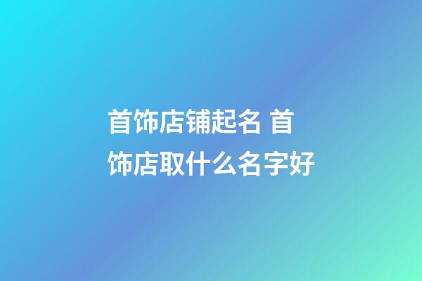 首饰店铺起名 首饰店取什么名字好-第1张-店铺起名-玄机派